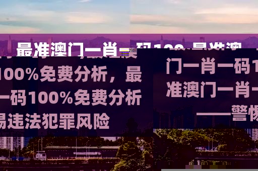 最準(zhǔn)澳門一肖一碼100,最準(zhǔn)澳門一肖一碼100%免費(fèi)分析，最準(zhǔn)澳門一肖一碼100%免費(fèi)分析——警惕違法犯罪風(fēng)險