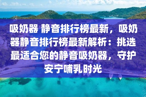 吸奶器 靜音排行榜最新，吸奶器靜音排行榜最新解析：挑選最適合您的靜音吸奶器，守護安寧哺乳時光