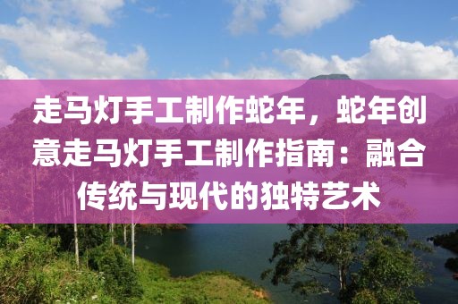 走馬燈手工制作蛇年，蛇年創(chuàng)意走馬燈手工制作指南：融合傳統(tǒng)與現(xiàn)代的獨(dú)特藝術(shù)