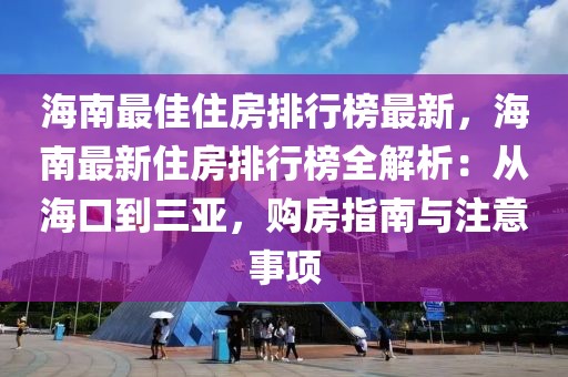 海南最佳住房排行榜最新，海南最新住房排行榜全解析：從海口到三亞，購房指南與注意事項