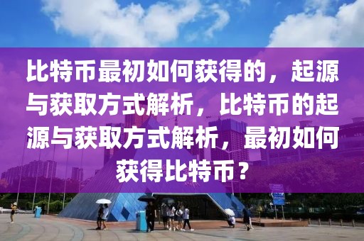 比特幣最初如何獲得的，起源與獲取方式解析，比特幣的起源與獲取方式解析，最初如何獲得比特幣？