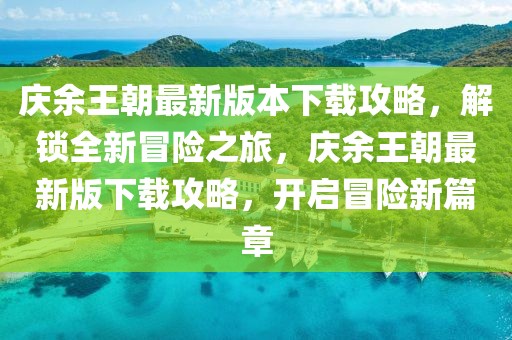 慶余王朝最新版本下載攻略，解鎖全新冒險(xiǎn)之旅，慶余王朝最新版下載攻略，開(kāi)啟冒險(xiǎn)新篇章