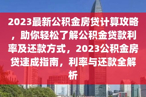 2023最新公積金房貸計(jì)算攻略，助你輕松了解公積金貸款利率及還款方式，2023公積金房貸速成指南，利率與還款全解析