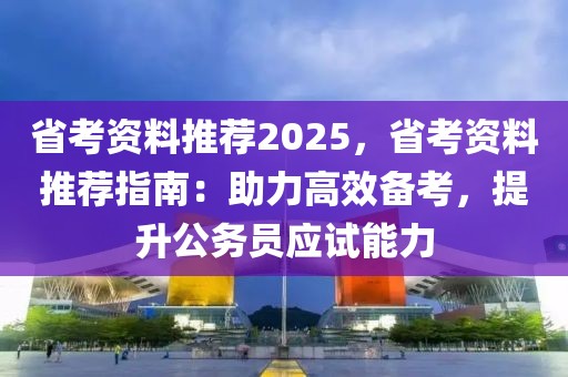 省考資料推薦2025，省考資料推薦指南：助力高效備考，提升公務(wù)員應(yīng)試能力