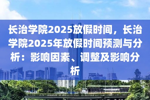 長(zhǎng)治學(xué)院2025放假時(shí)間，長(zhǎng)治學(xué)院2025年放假時(shí)間預(yù)測(cè)與分析：影響因素、調(diào)整及影響分析