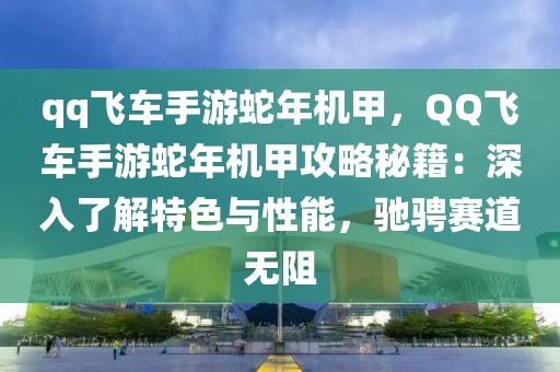 qq飛車手游蛇年機甲，QQ飛車手游蛇年機甲攻略秘籍：深入了解特色與性能，馳騁賽道無阻