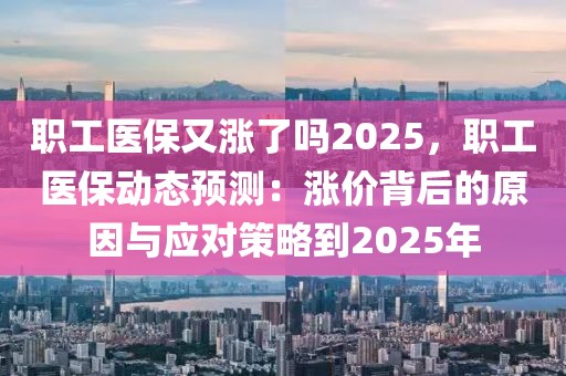 職工醫(yī)保又漲了嗎2025，職工醫(yī)保動(dòng)態(tài)預(yù)測(cè)：漲價(jià)背后的原因與應(yīng)對(duì)策略到2025年