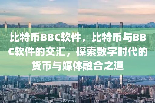 比特幣BBC軟件，比特幣與BBC軟件的交匯，探索數(shù)字時(shí)代的貨幣與媒體融合之道