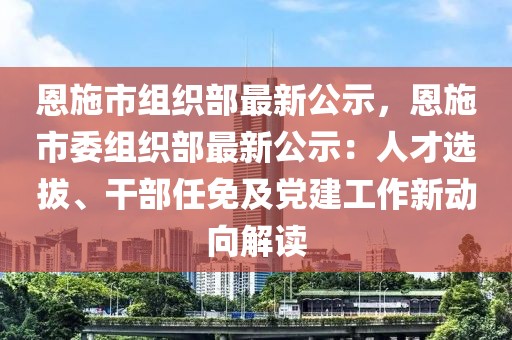 恩施市組織部最新公示，恩施市委組織部最新公示：人才選拔、干部任免及黨建工作新動向解讀