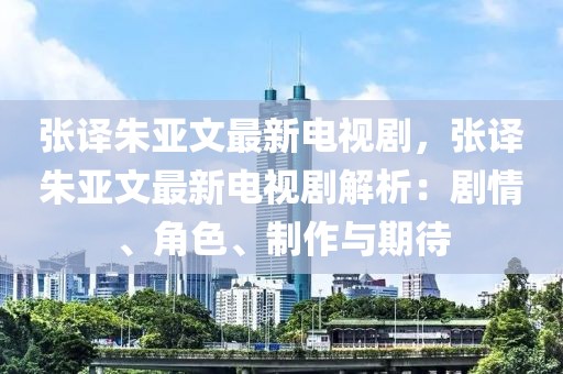 張譯朱亞文最新電視劇，張譯朱亞文最新電視劇解析：劇情、角色、制作與期待