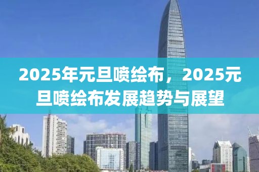 2025年元旦噴繪布，2025元旦噴繪布發(fā)展趨勢(shì)與展望