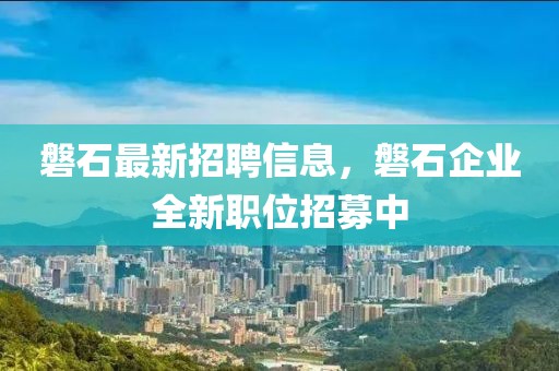 磐石最新招聘信息，磐石企業(yè)全新職位招募中