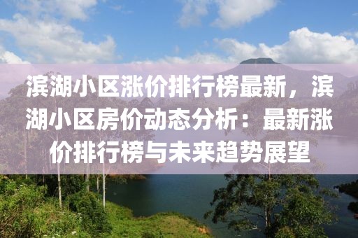 濱湖小區(qū)漲價排行榜最新，濱湖小區(qū)房價動態(tài)分析：最新漲價排行榜與未來趨勢展望