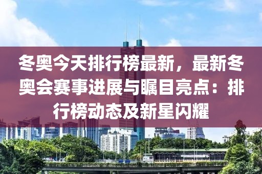 冬奧今天排行榜最新，最新冬奧會(huì)賽事進(jìn)展與矚目亮點(diǎn)：排行榜動(dòng)態(tài)及新星閃耀