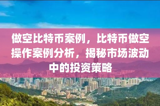 做空比特幣案例，比特幣做空操作案例分析，揭秘市場(chǎng)波動(dòng)中的投資策略