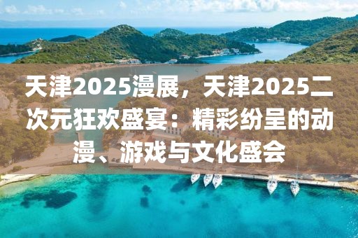 天津2025漫展，天津2025二次元狂歡盛宴：精彩紛呈的動漫、游戲與文化盛會