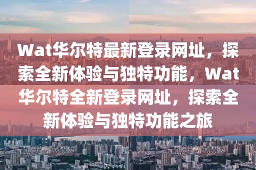 Wat華爾特最新登錄網(wǎng)址，探索全新體驗(yàn)與獨(dú)特功能，Wat華爾特全新登錄網(wǎng)址，探索全新體驗(yàn)與獨(dú)特功能之旅