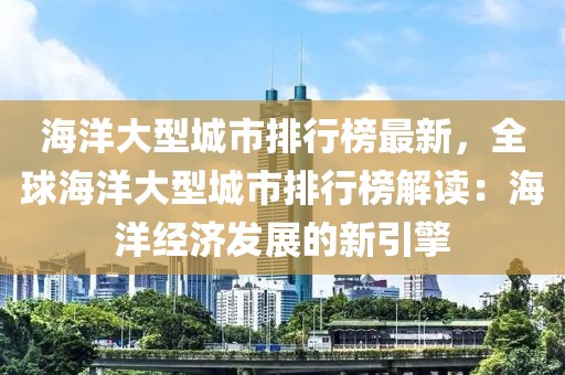 海洋大型城市排行榜最新，全球海洋大型城市排行榜解讀：海洋經(jīng)濟發(fā)展的新引擎