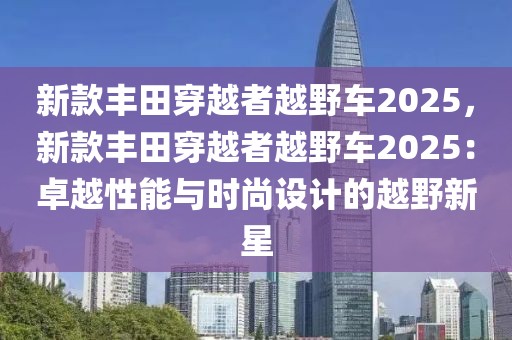 新款豐田穿越者越野車2025，新款豐田穿越者越野車2025：卓越性能與時(shí)尚設(shè)計(jì)的越野新星