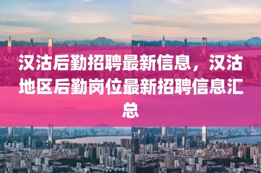 漢沽后勤招聘最新信息，漢沽地區(qū)后勤崗位最新招聘信息匯總