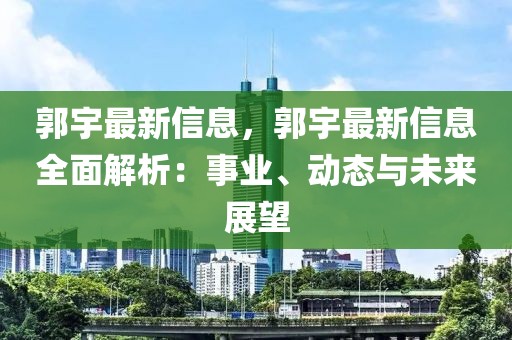 郭宇最新信息，郭宇最新信息全面解析：事業(yè)、動(dòng)態(tài)與未來(lái)展望