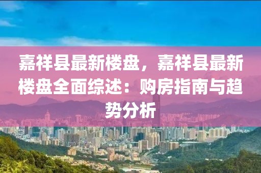 嘉祥縣最新樓盤，嘉祥縣最新樓盤全面綜述：購(gòu)房指南與趨勢(shì)分析