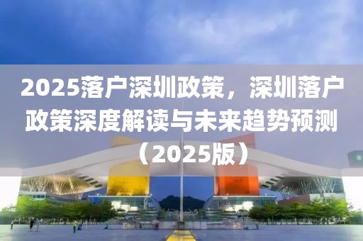 2025落戶深圳政策，深圳落戶政策深度解讀與未來趨勢預測（2025版）