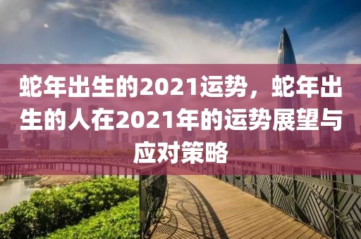 蛇年出生的2021運勢，蛇年出生的人在2021年的運勢展望與應(yīng)對策略