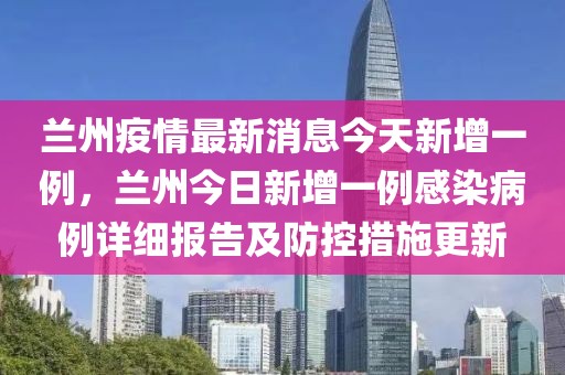 蘭州疫情最新消息今天新增一例，蘭州今日新增一例感染病例詳細(xì)報(bào)告及防控措施更新