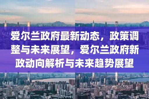 愛爾蘭政府最新動態(tài)，政策調整與未來展望，愛爾蘭政府新政動向解析與未來趨勢展望