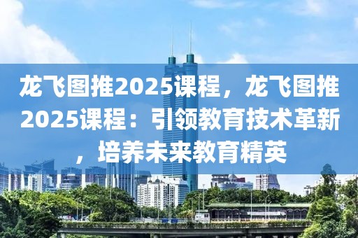 龍飛圖推2025課程，龍飛圖推2025課程：引領(lǐng)教育技術(shù)革新，培養(yǎng)未來教育精英