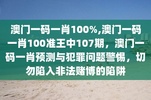 澳門一碼一肖100%,澳門一碼一肖100準(zhǔn)王中107期，澳門一碼一肖預(yù)測與犯罪問題警惕，切勿陷入非法賭博的陷阱