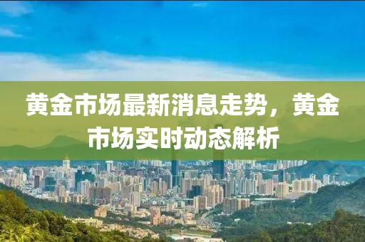 黃金市場最新消息走勢，黃金市場實時動態(tài)解析