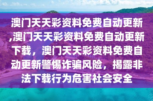 澳門天天彩資料免費(fèi)自動(dòng)更新,澳門天天彩資料免費(fèi)自動(dòng)更新下載，澳門天天彩資料免費(fèi)自動(dòng)更新警惕詐騙風(fēng)險(xiǎn)，揭露非法下載行為危害社會(huì)安全