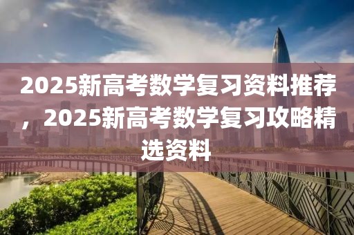 2025新高考數(shù)學(xué)復(fù)習(xí)資料推薦，2025新高考數(shù)學(xué)復(fù)習(xí)攻略精選資料