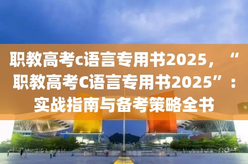 職教高考c語言專用書2025，“職教高考C語言專用書2025”：實戰(zhàn)指南與備考策略全書