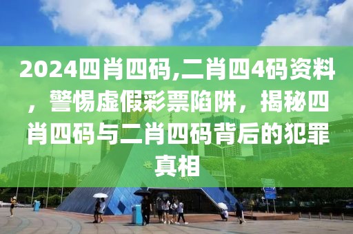 2024四肖四碼,二肖四4碼資料，警惕虛假彩票陷阱，揭秘四肖四碼與二肖四碼背后的犯罪真相