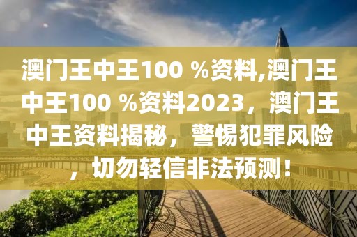 澳門王中王100 %資料,澳門王中王100 %資料2023，澳門王中王資料揭秘，警惕犯罪風(fēng)險(xiǎn)，切勿輕信非法預(yù)測！