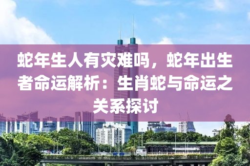 蛇年生人有災(zāi)難嗎，蛇年出生者命運(yùn)解析：生肖蛇與命運(yùn)之關(guān)系探討