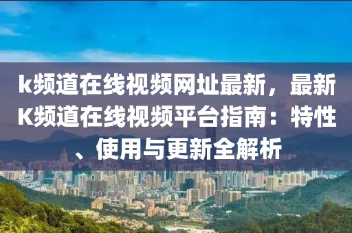 k頻道在線視頻網(wǎng)址最新，最新K頻道在線視頻平臺(tái)指南：特性、使用與更新全解析