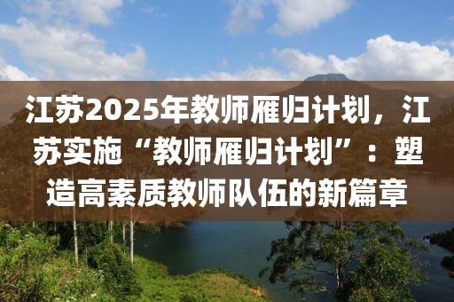 江蘇2025年教師雁歸計劃，江蘇實施“教師雁歸計劃”：塑造高素質(zhì)教師隊伍的新篇章