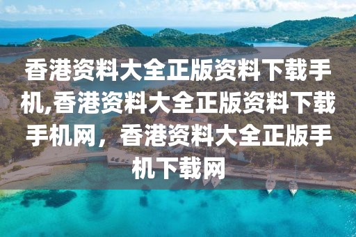 香港資料大全正版資料下載手機(jī),香港資料大全正版資料下載手機(jī)網(wǎng)，香港資料大全正版手機(jī)下載網(wǎng)