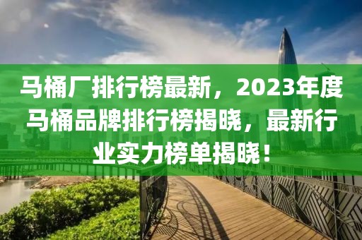 馬桶廠排行榜最新，2023年度馬桶品牌排行榜揭曉，最新行業(yè)實力榜單揭曉！