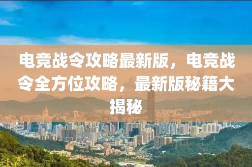 電競戰(zhàn)令攻略最新版，電競戰(zhàn)令全方位攻略，最新版秘籍大揭秘