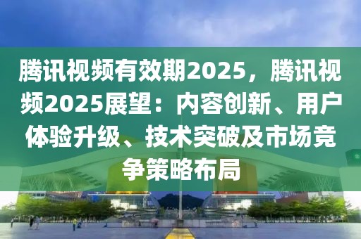 騰訊視頻有效期2025，騰訊視頻2025展望：內(nèi)容創(chuàng)新、用戶體驗升級、技術(shù)突破及市場競爭策略布局