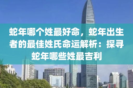 蛇年哪個姓最好命，蛇年出生者的最佳姓氏命運(yùn)解析：探尋蛇年哪些姓最吉利