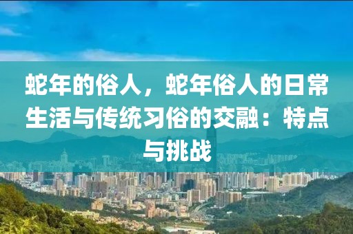 蛇年的俗人，蛇年俗人的日常生活與傳統(tǒng)習(xí)俗的交融：特點(diǎn)與挑戰(zhàn)