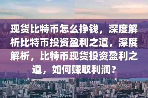 現(xiàn)貨比特幣怎么掙錢，深度解析比特幣投資盈利之道，深度解析，比特幣現(xiàn)貨投資盈利之道，如何賺取利潤？