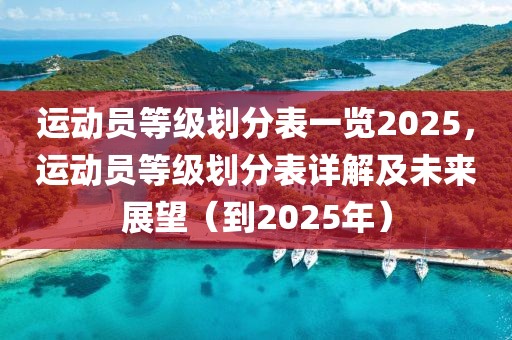 運(yùn)動(dòng)員等級劃分表一覽2025，運(yùn)動(dòng)員等級劃分表詳解及未來展望（到2025年）