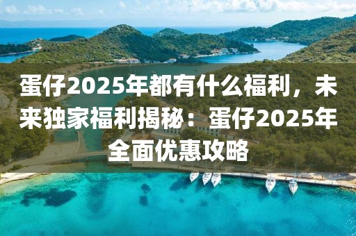 蛋仔2025年都有什么福利，未來(lái)獨(dú)家福利揭秘：蛋仔2025年全面優(yōu)惠攻略